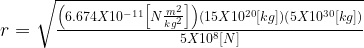 r=\sqrt{\frac{\left(6.674X10^{-11}\left[N\frac{m^2}{kg^2}\right]\right)\left(15X10^{20}[kg]\right)\left(5X10^{30}[kg]\right)}{5X10^8[N]}}
