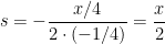s = \displaystyle -\frac{x/4}{2 \cdot (-1/4)} = \frac{x}{2}