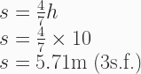 s = \frac{4}{7}h \\ s =\frac{4}{7} \times 10 \\ s=5.71\text{m}\;\text{(3s.f.)} 