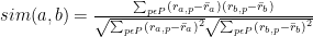 sim(a,b)=\frac{\sum_{p\epsilon P}({r_{a,p}}-\bar{r}_{a})(r_{b,p}-\bar{r}_{b})}{\sqrt{\sum _{p\epsilon P}(r_{a,p}-\bar{r}_{a})^{2}}{\sqrt{\sum _{p\epsilon P}(r_{b,p}-\bar{r}_{b})^{2}}}} 