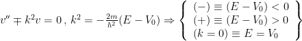 v'' \mp k^2v=0 \, , \, k^2= -\frac{2m}{\hbar^2} (E-V_0) \Rightarrow \left\{ \begin{array}{l} (-)\equiv (E-V_0) < 0 \\ (+)\equiv (E-V_0) > 0 \\ (k=0) \equiv E=V_0 \end{array} \right\} 