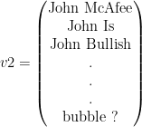 v2=\begin{pmatrix} \mathrm{John}\ \mathrm{McAfee}\\ \mathrm{John}\ \mathrm{Is}\\ \mathrm{John}\ \mathrm{Bullish}\\ \mathrm{.}\\ \mathrm{.}\\ \mathrm{.}\\ \mathrm{bubble}\ \mathrm{?} \end{pmatrix}