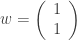 w = \left(\begin{array}{c} 1 \\ 1 \end{array}\right)