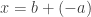 x=b+\left(-a\right)