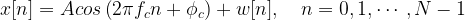 x[n] = A cos \left(2 \pi f_c n+ \phi_c \right) + w[n] ,\quad n=0,1,\cdots,N-1