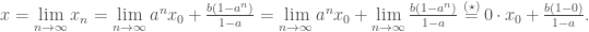 x = \lim\limits_{n \rightarrow \infty} x_n = \lim\limits_{n\rightarrow \infty}a^n x_0+\frac{b(1-a^n)}{1-a}= \lim\limits_{n\rightarrow \infty}a^n x_0+ \lim\limits_{n \rightarrow \infty}\frac{b(1-a^n)}{1-a}\overset{(\star)}{=}0\cdot x_0 + \frac{b(1-0)}{1-a}.