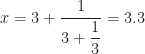 x = 3 + \dfrac{1}{3 + \dfrac{1}{3}} = 3.3