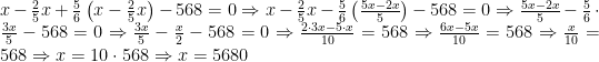 x-\frac{2}{5}x+\frac{5}{6}\left(x-\frac{2}{5}x\right)-568=0\Rightarrow    x-\frac{2}{5}x-\frac{5}{6}\left(\frac{5x-2x}{5}\right)-568=0\Rightarrow    \frac{5x-2x}{5}-\frac{5}{6}\cdot \frac{3x}{5}-568=0\Rightarrow    \frac{3x}{5}-\frac{x}{2}-568=0\Rightarrow    \frac{2\cdot 3x-5\cdot x}{10}=568\Rightarrow \frac{6x-5x}{10}=568\Rightarrow \frac{x}{10}=568\Rightarrow x=10\cdot 568\Rightarrow x=5680