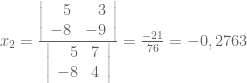 x_{2}=\frac{\left|\begin{array}{rr} 5 & 3 \\ -8 & -9 \end{array}\right|}{\left|\begin{array}{rr} 5 & 7 \\ -8 & 4 \end{array}\right|}=\frac{-21}{76}=-0,2763