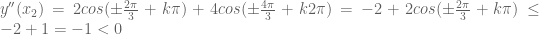 y''(x_2) = 2cos(\pm \frac{2\pi}{3} + k\pi) + 4cos(\pm \frac{4\pi}{3} + k2\pi) = -2 + 2cos(\pm \frac{2\pi}{3} + k\pi) \le -2 + 1 = -1 < 0