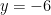 y = -6