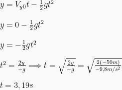 y = V_{y0} t - \frac{1}{2} gt^2 \newline \newline y = 0 - \frac{1}{2} gt^2 \newline \newline y = - \frac{1}{2} gt^2 \newline \newline t^2 = \frac{2y}{-g} \Longrightarrow t = \sqrt{\frac{2y}{-g}} = \sqrt{\frac{2 (-50 m)}{- 9,8 m/s^2}} \newline \newline t = 3,19 s