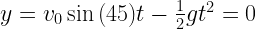 y = v_{0}\sin{(45)} t - \frac{1}{2}g t^2 = 0 