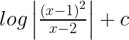 log\left| \frac { { (x-1) }^{ 2 } }{ x-2 } \right| +c