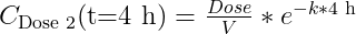 C_{\text{Dose 2}}(\text{t=4 h})=\frac{Dose}{V}*e^{-k*\text{4 h}}