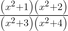 \frac { \left( { x }^{ 2 }+1 \right) \left( { x }^{ 2 }+2 \right) }{ \left( { x }^{ 2 }+3 \right) \left( { x }^{ 2 }+4 \right) } 